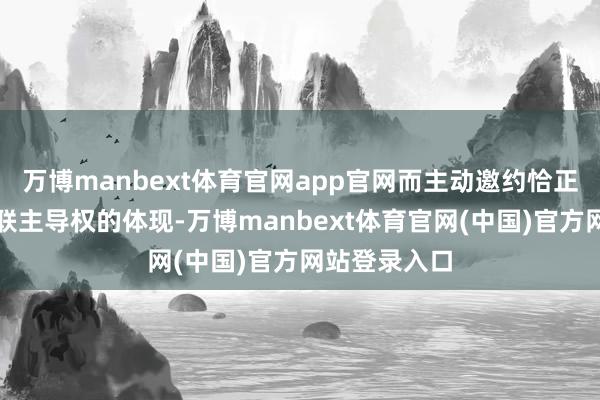 万博manbext体育官网app官网而主动邀约恰正是自信与关联主导权的体现-万博manbext体育官网(中国)官方网站登录入口