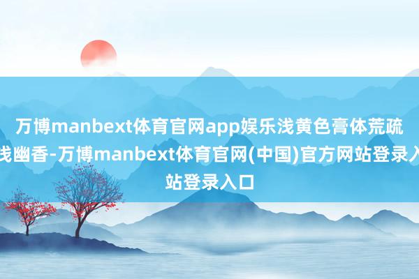 万博manbext体育官网app娱乐浅黄色膏体荒疏浅浅幽香-万博manbext体育官网(中国)官方网站登录入口