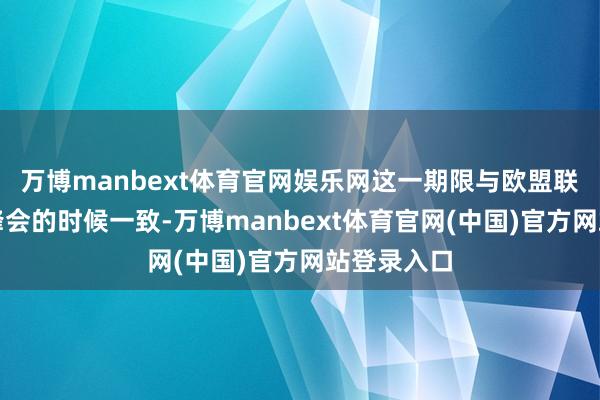 万博manbext体育官网娱乐网这一期限与欧盟联结东谈主峰会的时候一致-万博manbext体育官网(中国)官方网站登录入口