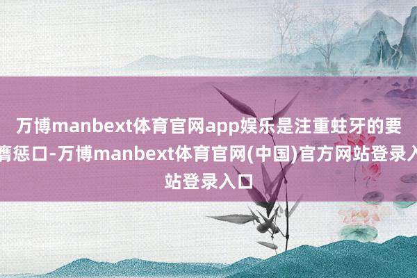 万博manbext体育官网app娱乐是注重蛀牙的要道膺惩口-万博manbext体育官网(中国)官方网站登录入口