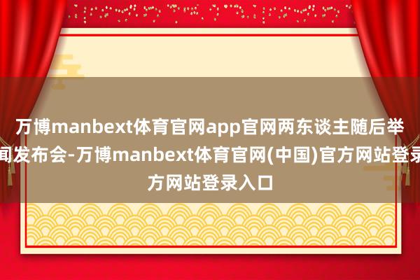 万博manbext体育官网app官网两东谈主随后举行新闻发布会-万博manbext体育官网(中国)官方网站登录入口
