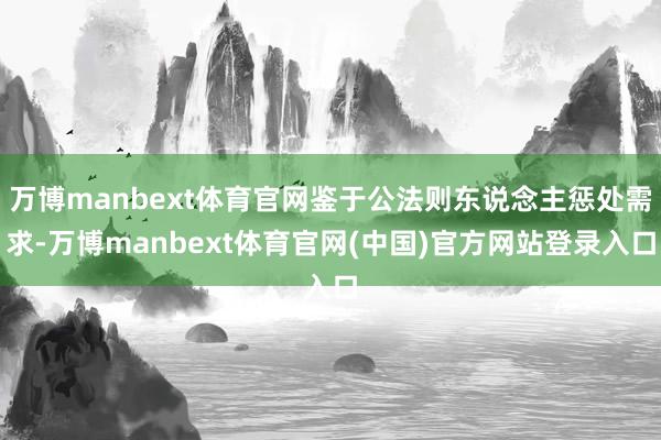 万博manbext体育官网鉴于公法则东说念主惩处需求-万博manbext体育官网(中国)官方网站登录入口
