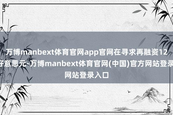 万博manbext体育官网app官网在寻求再融资120亿好意思元-万博manbext体育官网(中国)官方网站登录入口
