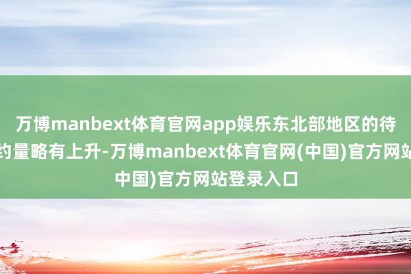 万博manbext体育官网app娱乐东北部地区的待售房屋签约量略有上升-万博manbext体育官网(中国)官方网站登录入口