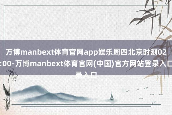 万博manbext体育官网app娱乐周四北京时刻02:00-万博manbext体育官网(中国)官方网站登录入口