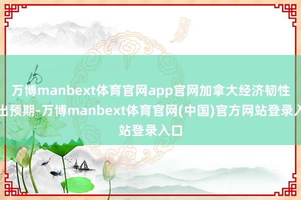 万博manbext体育官网app官网加拿大经济韧性超出预期-万博manbext体育官网(中国)官方网站登录入口
