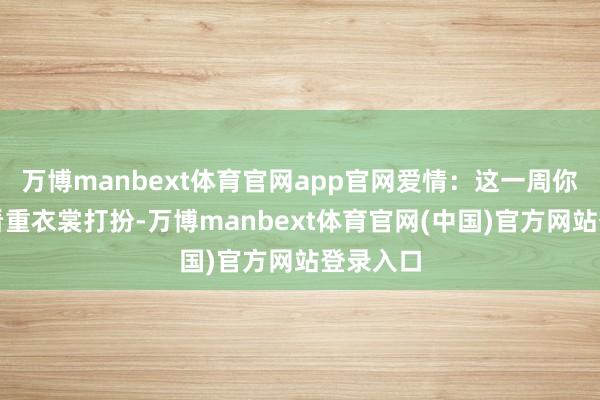万博manbext体育官网app官网爱情：这一周你显得很看重衣裳打扮-万博manbext体育官网(中国)官方网站登录入口