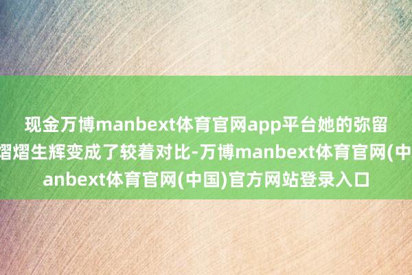 现金万博manbext体育官网app平台她的弥留不安和在排演场上的熠熠生辉变成了较着对比-万博manbext体育官网(中国)官方网站登录入口