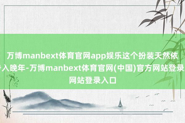 万博manbext体育官网app娱乐这个扮装天然依然步入晚年-万博manbext体育官网(中国)官方网站登录入口
