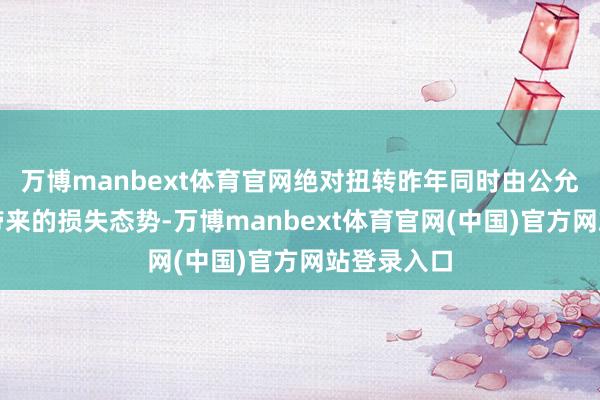 万博manbext体育官网绝对扭转昨年同时由公允价值变动带来的损失态势-万博manbext体育官网(中国)官方网站登录入口
