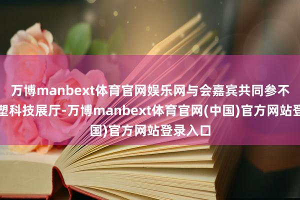 万博manbext体育官网娱乐网与会嘉宾共同参不雅了佛塑科技展厅-万博manbext体育官网(中国)官方网站登录入口