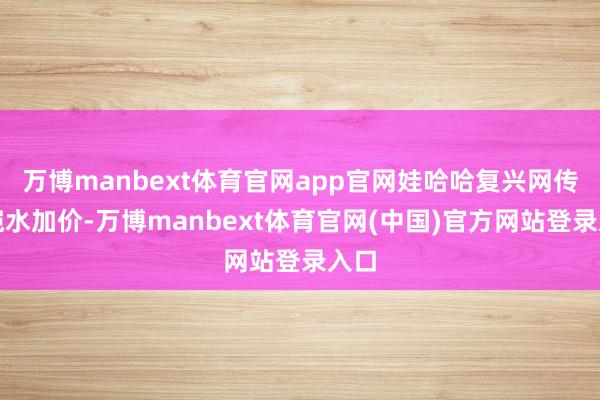 万博manbext体育官网app官网娃哈哈复兴网传皑皑水加价-万博manbext体育官网(中国)官方网站登录入口