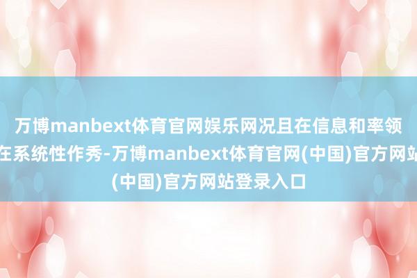 万博manbext体育官网娱乐网况且在信息和率领传达上存在系统性作秀-万博manbext体育官网(中国)官方网站登录入口