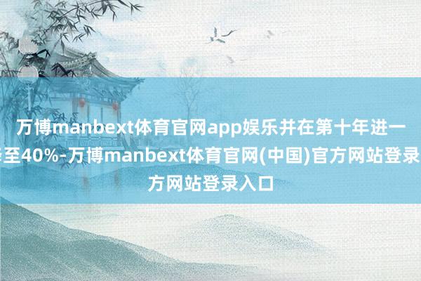 万博manbext体育官网app娱乐并在第十年进一步降至40%-万博manbext体育官网(中国)官方网站登录入口