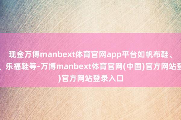 现金万博manbext体育官网app平台如帆布鞋、通顺鞋、乐福鞋等-万博manbext体育官网(中国)官方网站登录入口