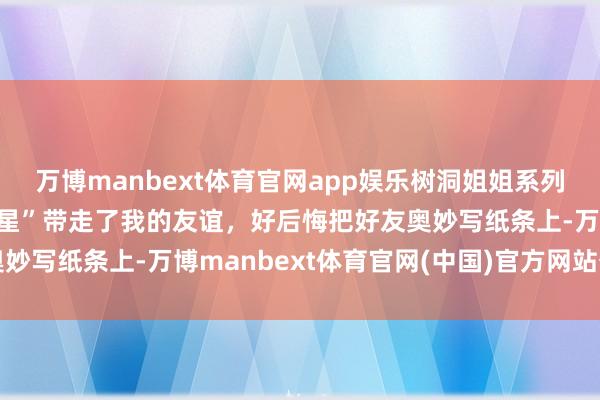 万博manbext体育官网app娱乐树洞姐姐系列动漫109丨消散的“星星”带走了我的友谊，好后悔把好友奥妙写纸条上-万博manbext体育官网(中国)官方网站登录入口