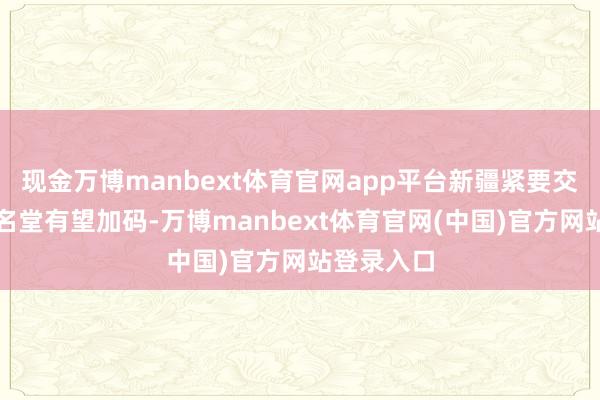 现金万博manbext体育官网app平台新疆紧要交通基建等名堂有望加码-万博manbext体育官网(中国)官方网站登录入口