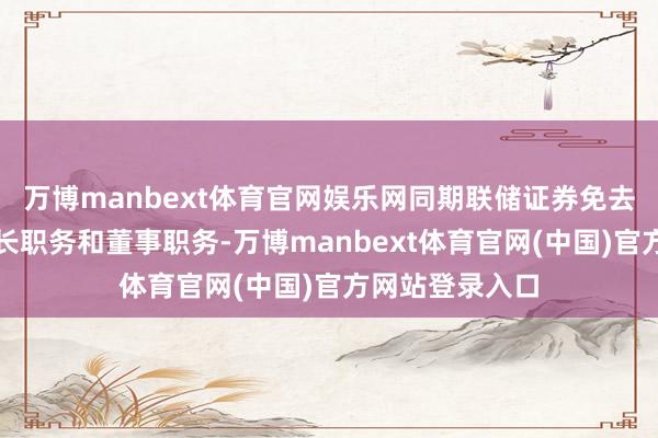 万博manbext体育官网娱乐网同期联储证券免去吕春卫的董事长职务和董事职务-万博manbext体育官网(中国)官方网站登录入口