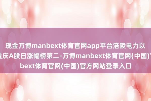 现金万博manbext体育官网app平台涪陵电力以高涨5.51%位列重庆A股日涨幅榜第二-万博manbext体育官网(中国)官方网站登录入口