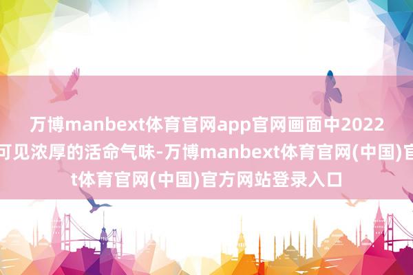 万博manbext体育官网app官网画面中2022年的加沙城到处可见浓厚的活命气味-万博manbext体育官网(中国)官方网站登录入口
