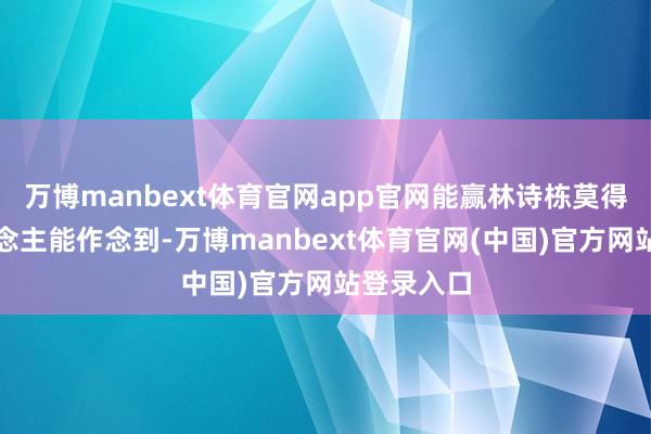 万博manbext体育官网app官网能赢林诗栋莫得几个东说念主能作念到-万博manbext体育官网(中国)官方网站登录入口