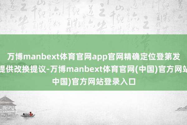 万博manbext体育官网app官网精确定位登第发消息题并提供改换提议-万博manbext体育官网(中国)官方网站登录入口