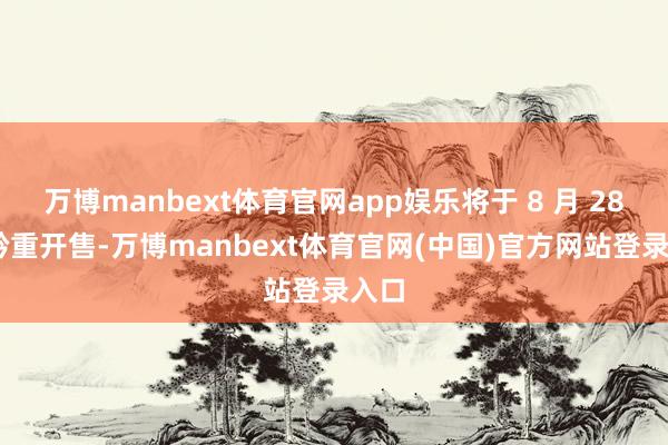 万博manbext体育官网app娱乐将于 8 月 28 日矜重开售-万博manbext体育官网(中国)官方网站登录入口