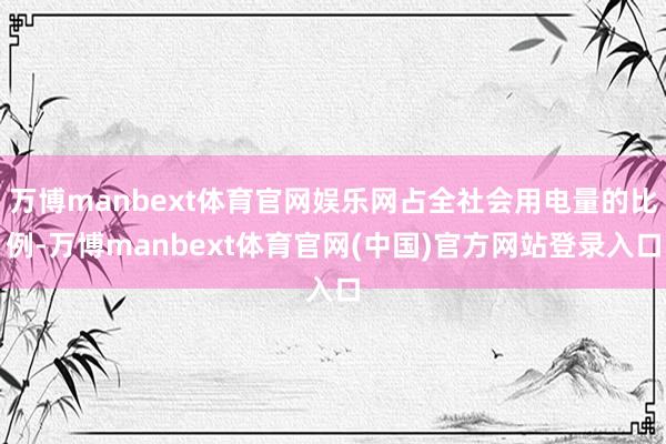万博manbext体育官网娱乐网占全社会用电量的比例-万博manbext体育官网(中国)官方网站登录入口