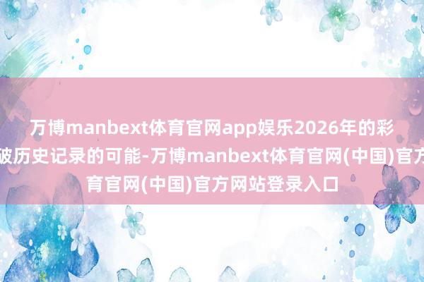 万博manbext体育官网app娱乐2026年的彩选确乎具备突破历史记录的可能-万博manbext体育官网(中国)官方网站登录入口
