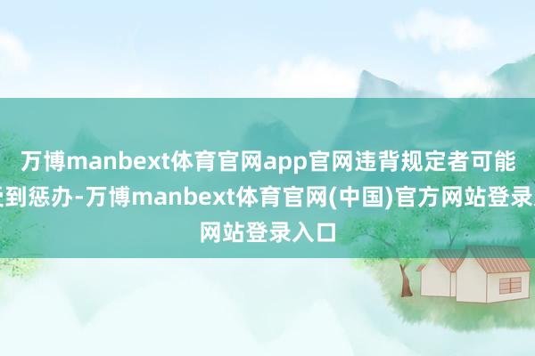 万博manbext体育官网app官网违背规定者可能会受到惩办-万博manbext体育官网(中国)官方网站登录入口