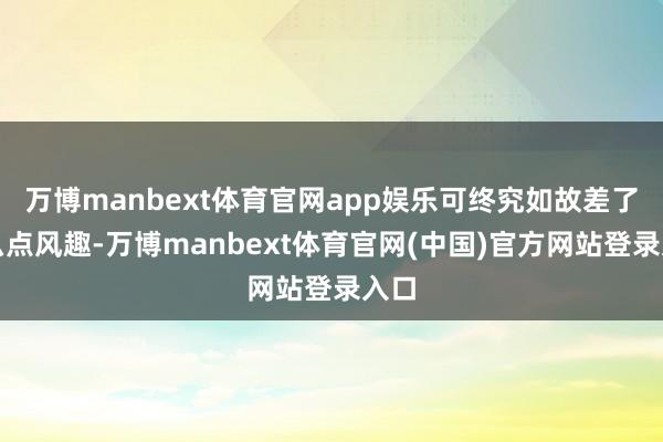 万博manbext体育官网app娱乐可终究如故差了那么点风趣-万博manbext体育官网(中国)官方网站登录入口