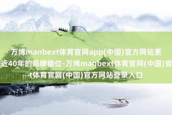万博manbext体育官网app(中国)官方网站更名背后藏着一场近40年的品牌错位-万博manbext体育官网(中国)官方网站登录入口