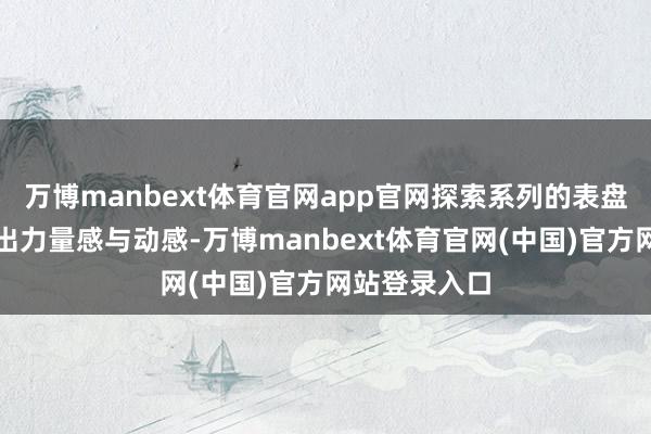 万博manbext体育官网app官网探索系列的表盘缱绻又呈现出力量感与动感-万博manbext体育官网(中国)官方网站登录入口