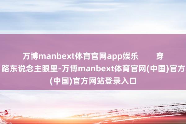 万博manbext体育官网app娱乐 穿搭视觉优点:路东说念主眼里-万博manbext体育官网(中国)官方网站登录入口
