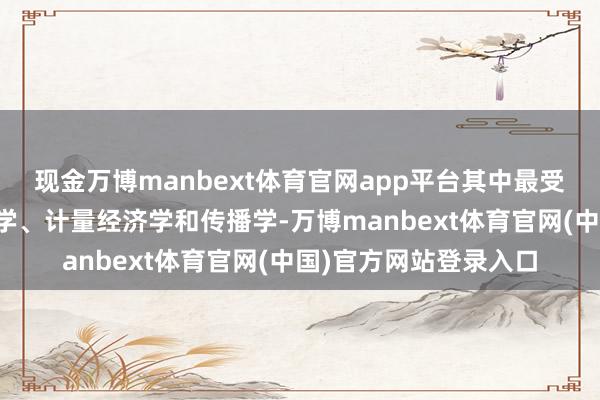 现金万博manbext体育官网app平台其中最受接待的专科包括社会学、计量经济学和传播学-万博manbext体育官网(中国)官方网站登录入口