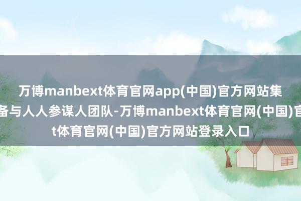 万博manbext体育官网app(中国)官方网站集团重大的师资储备与人人参谋人团队-万博manbext体育官网(中国)官方网站登录入口