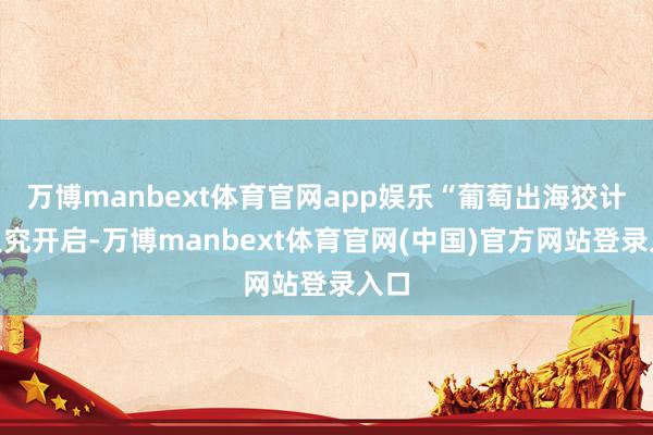 万博manbext体育官网app娱乐“葡萄出海狡计”追究开启-万博manbext体育官网(中国)官方网站登录入口
