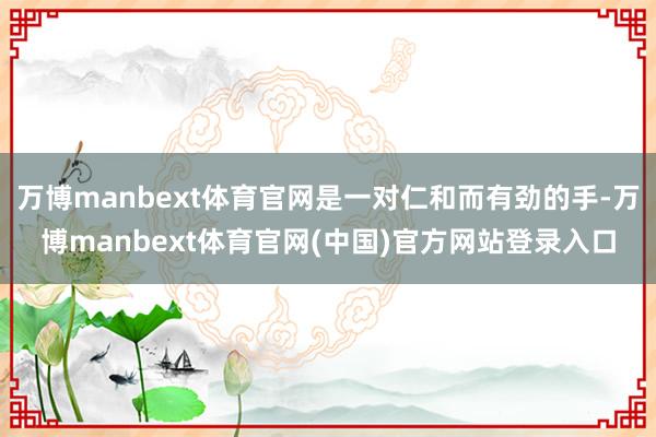 万博manbext体育官网是一对仁和而有劲的手-万博manbext体育官网(中国)官方网站登录入口