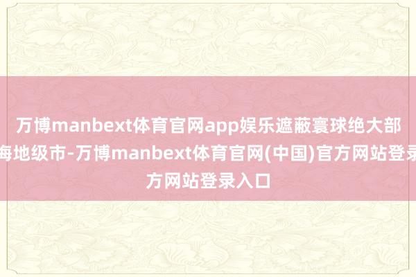万博manbext体育官网app娱乐遮蔽寰球绝大部分沿海地级市-万博manbext体育官网(中国)官方网站登录入口