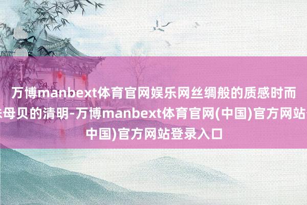 万博manbext体育官网娱乐网丝绸般的质感时而泛起珍珠母贝的清明-万博manbext体育官网(中国)官方网站登录入口