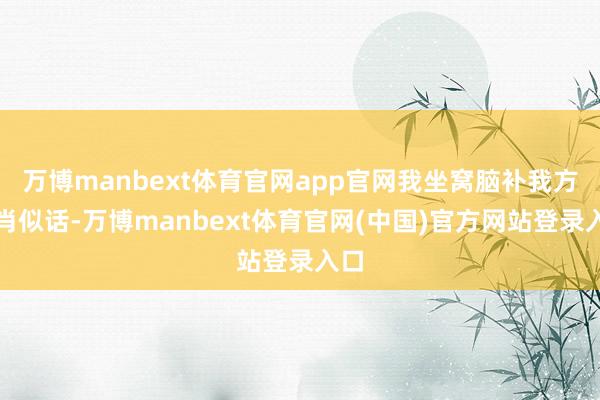 万博manbext体育官网app官网我坐窝脑补我方说肖似话-万博manbext体育官网(中国)官方网站登录入口