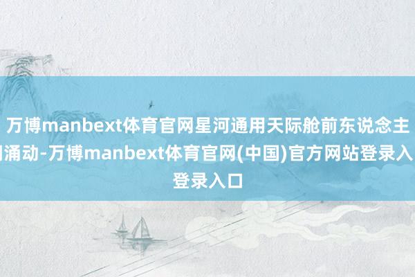 万博manbext体育官网星河通用天际舱前东说念主潮涌动-万博manbext体育官网(中国)官方网站登录入口