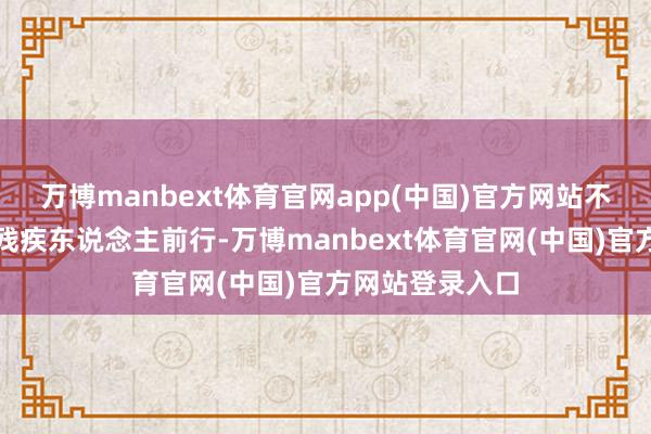万博manbext体育官网app(中国)官方网站不仅能匡助肢体残疾东说念主前行-万博manbext体育官网(中国)官方网站登录入口