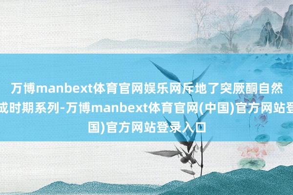 万博manbext体育官网娱乐网斥地了突厥酮自然等同合成时期系列-万博manbext体育官网(中国)官方网站登录入口