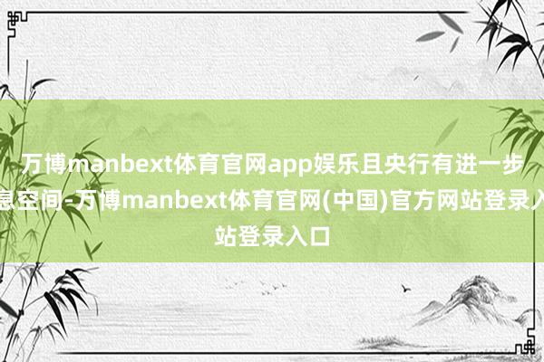 万博manbext体育官网app娱乐且央行有进一步降息空间-万博manbext体育官网(中国)官方网站登录入口