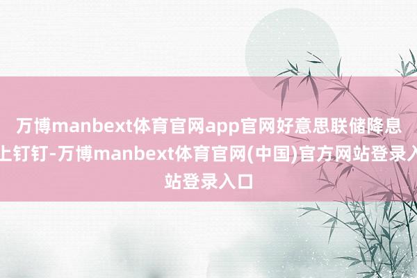 万博manbext体育官网app官网好意思联储降息板上钉钉-万博manbext体育官网(中国)官方网站登录入口