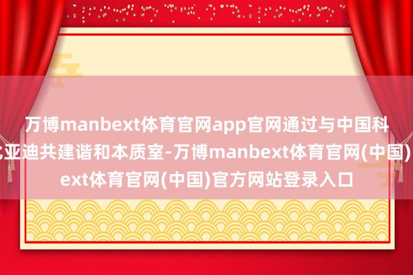 万博manbext体育官网app官网通过与中国科技巨头如华为、比亚迪共建谐和本质室-万博manbext体育官网(中国)官方网站登录入口