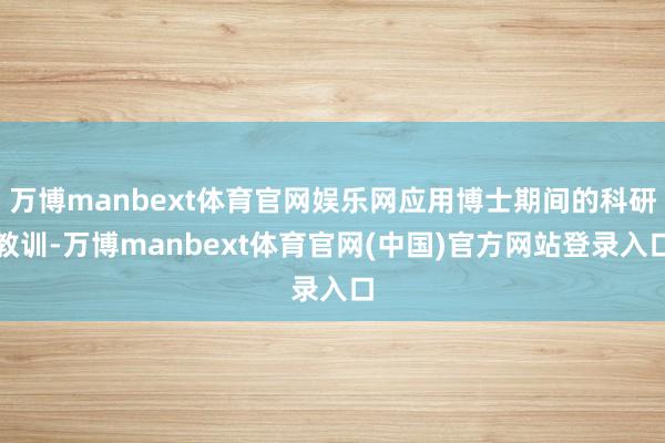 万博manbext体育官网娱乐网应用博士期间的科研教训-万博manbext体育官网(中国)官方网站登录入口