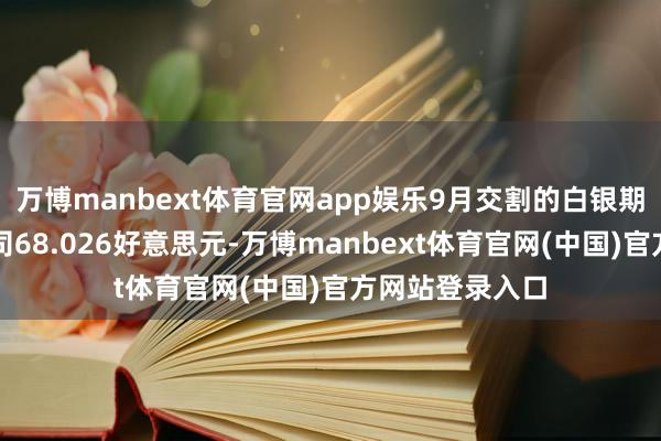 万博manbext体育官网app娱乐9月交割的白银期货价钱报每盎司68.026好意思元-万博manbext体育官网(中国)官方网站登录入口