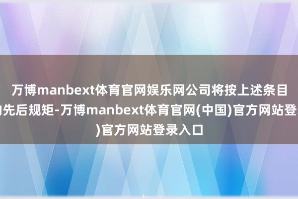 万博manbext体育官网娱乐网公司将按上述条目出现的先后规矩-万博manbext体育官网(中国)官方网站登录入口